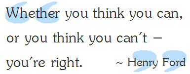 Whether you think you can, or you think you can't - you're right. ~ Henry Ford