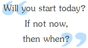 Will you start today? If not now, then when?